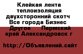 Клейкая лента, теплоизоляция, двухсторонний скотч - Все города Бизнес » Другое   . Пермский край,Александровск г.